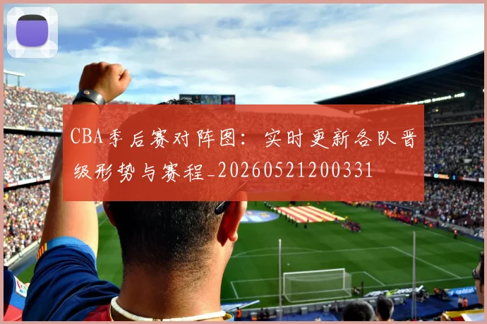 CBA季后赛对阵图：实时更新各队晋级形势与赛程_20260521200331