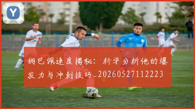 姆巴佩速度揭秘：科学分析他的爆发力与冲刺技巧_20260527112223
