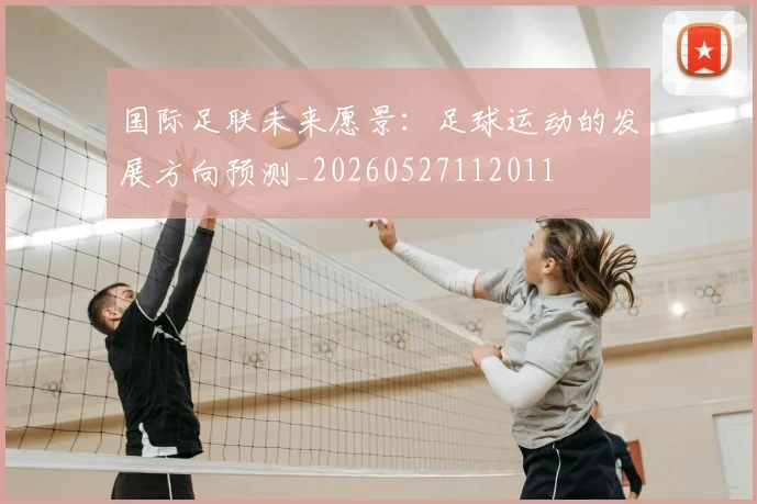 国际足联未来愿景：足球运动的发展方向预测_20260527112011