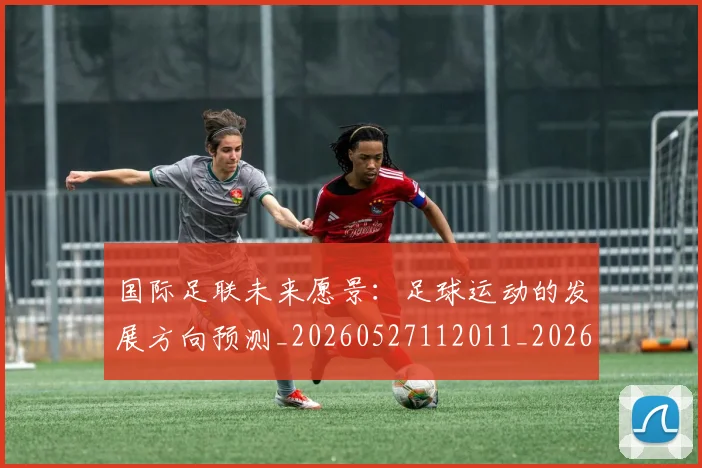 国际足联未来愿景:足球运动的发展方向预测_20260527112011_20260609132913