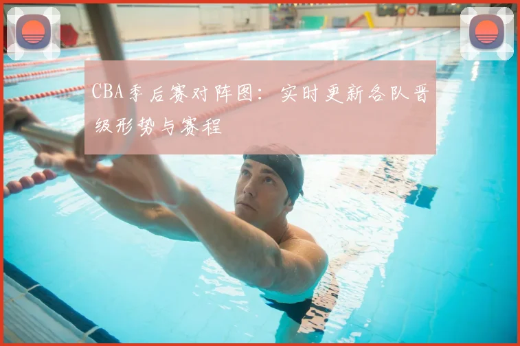 CBA季后赛对阵图：实时更新各队晋级形势与赛程