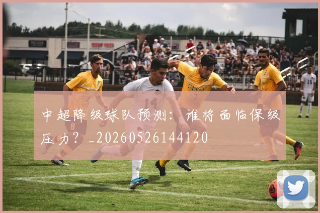 中超降级球队预测：谁将面临保级压力？_20260526144120