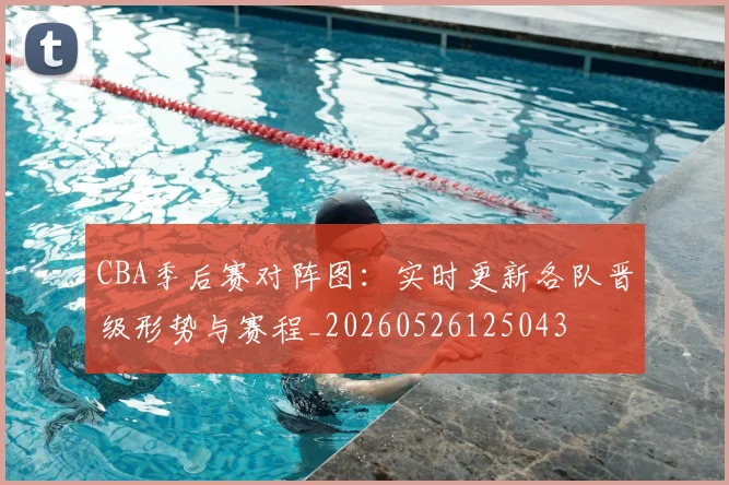 CBA季后赛对阵图:实时更新各队晋级形势与赛程_20260526125043