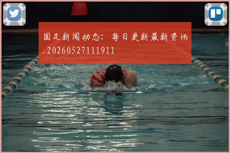 国足新闻动态:每日更新最新资讯_20260527111911