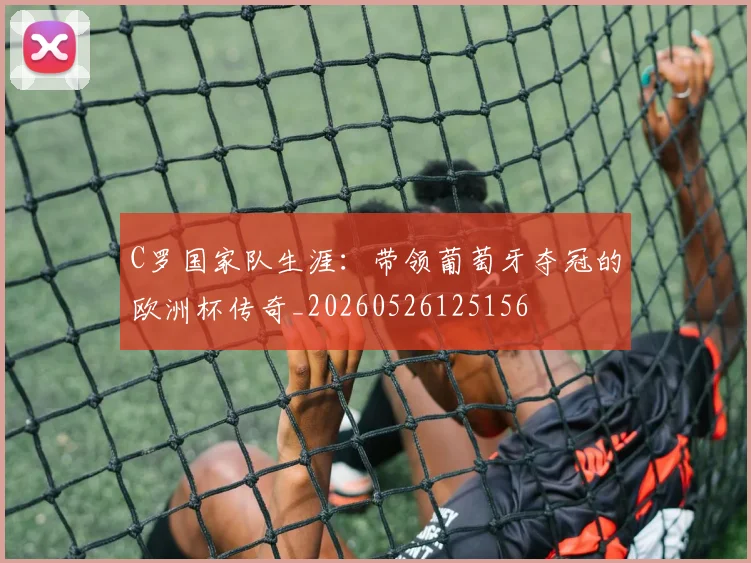C罗国家队生涯:带领葡萄牙夺冠的欧洲杯传奇_20260526125156