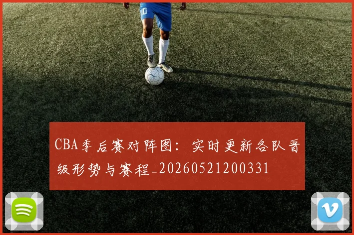 CBA季后赛对阵图:实时更新各队晋级形势与赛程_20260521200331