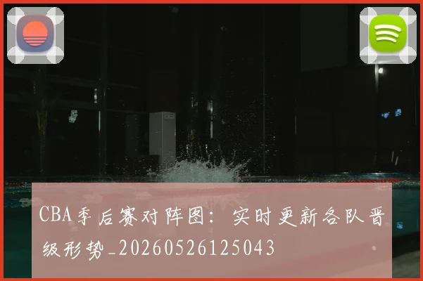 CBA季后赛对阵图:实时更新各队晋级形势_20260526125043