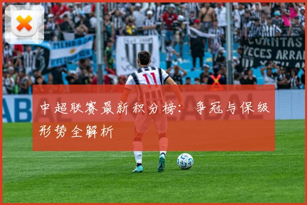 中超联赛最新积分榜:争冠与保级形势全解析